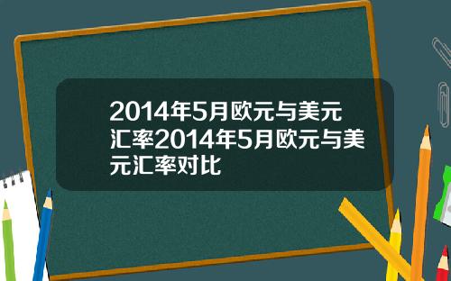 2014年5月欧元与美元汇率2014年5月欧元与美元汇率对比