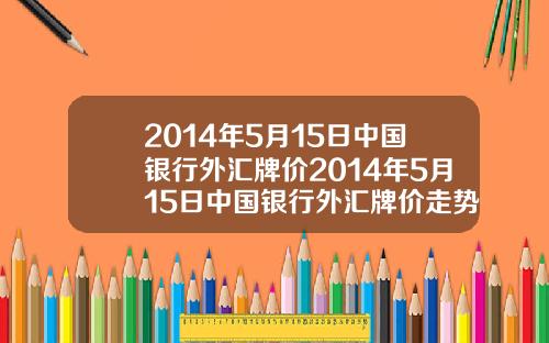 2014年5月15日中国银行外汇牌价2014年5月15日中国银行外汇牌价走势图