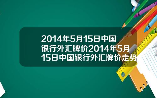 2014年5月15日中国银行外汇牌价2014年5月15日中国银行外汇牌价走势图