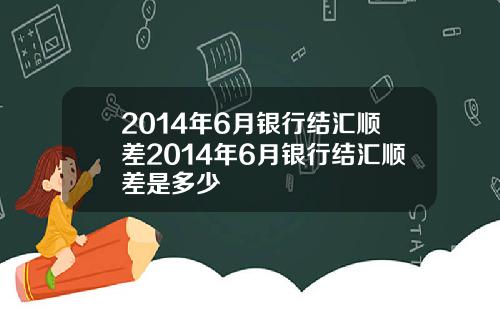 2014年6月银行结汇顺差2014年6月银行结汇顺差是多少