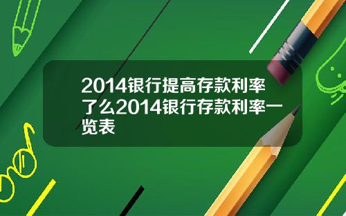 2014银行提高存款利率了么2014银行存款利率一览表