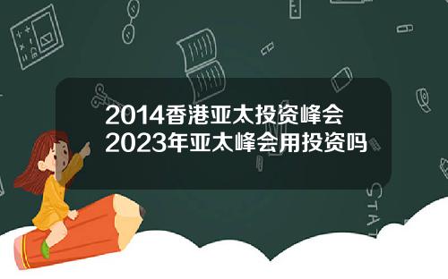 2014香港亚太投资峰会2023年亚太峰会用投资吗