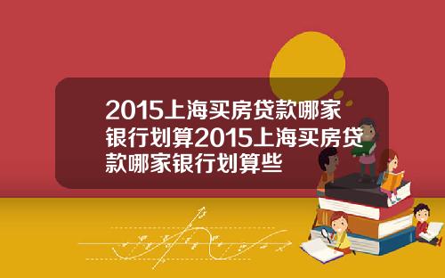 2015上海买房贷款哪家银行划算2015上海买房贷款哪家银行划算些