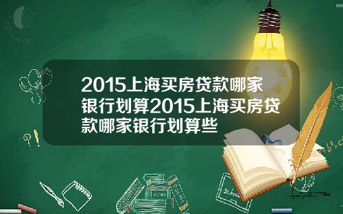 2015上海买房贷款哪家银行划算2015上海买房贷款哪家银行划算些