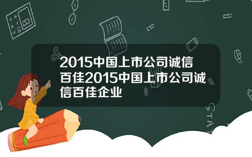 2015中国上市公司诚信百佳2015中国上市公司诚信百佳企业