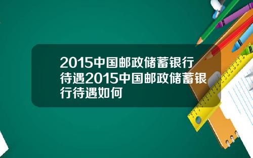 2015中国邮政储蓄银行待遇2015中国邮政储蓄银行待遇如何