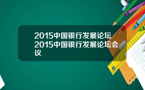 2015中国银行发展论坛2015中国银行发展论坛会议