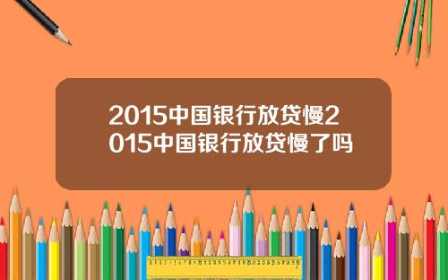 2015中国银行放贷慢2015中国银行放贷慢了吗