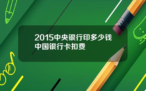 2015中央银行印多少钱中国银行卡扣费