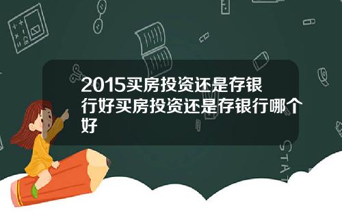 2015买房投资还是存银行好买房投资还是存银行哪个好