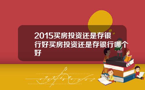 2015买房投资还是存银行好买房投资还是存银行哪个好