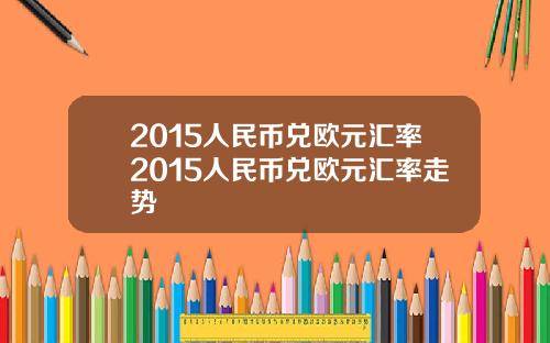 2015人民币兑欧元汇率2015人民币兑欧元汇率走势