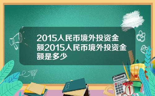 2015人民币境外投资金额2015人民币境外投资金额是多少