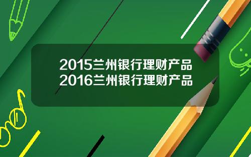2015兰州银行理财产品2016兰州银行理财产品