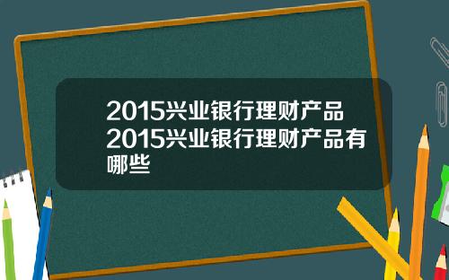 2015兴业银行理财产品2015兴业银行理财产品有哪些