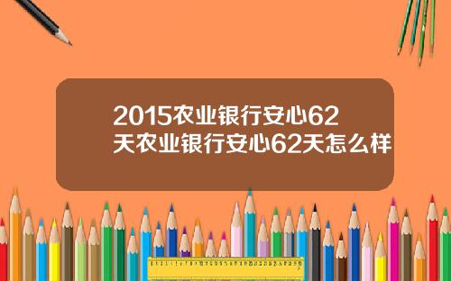2015农业银行安心62天农业银行安心62天怎么样