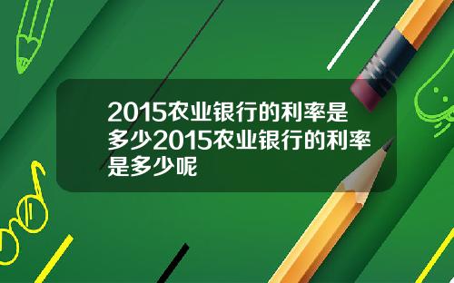 2015农业银行的利率是多少2015农业银行的利率是多少呢