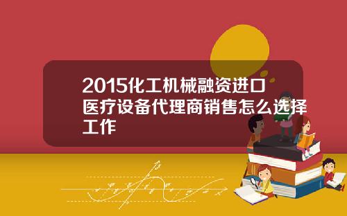 2015化工机械融资进口医疗设备代理商销售怎么选择工作