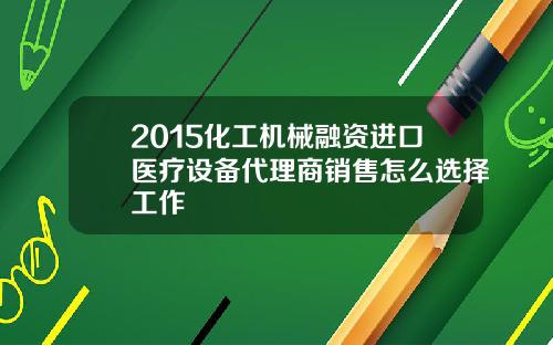 2015化工机械融资进口医疗设备代理商销售怎么选择工作