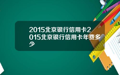 2015北京银行信用卡2015北京银行信用卡年费多少