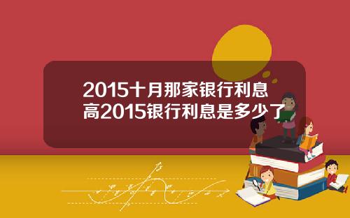 2015十月那家银行利息高2015银行利息是多少了