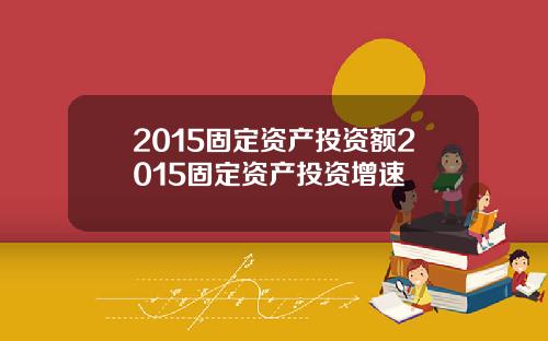 2015固定资产投资额2015固定资产投资增速