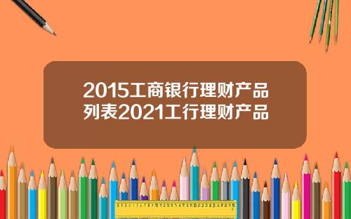 2015工商银行理财产品列表2021工行理财产品