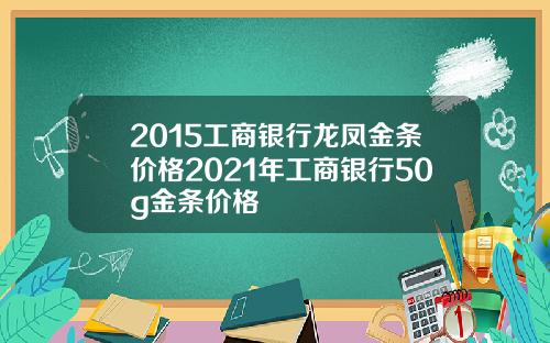 2015工商银行龙凤金条价格2021年工商银行50g金条价格