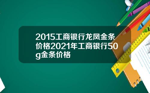 2015工商银行龙凤金条价格2021年工商银行50g金条价格