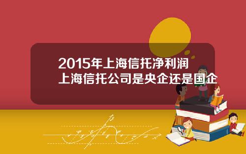 2015年上海信托净利润上海信托公司是央企还是国企