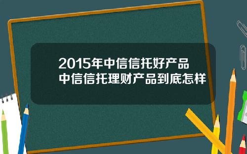 2015年中信信托好产品中信信托理财产品到底怎样