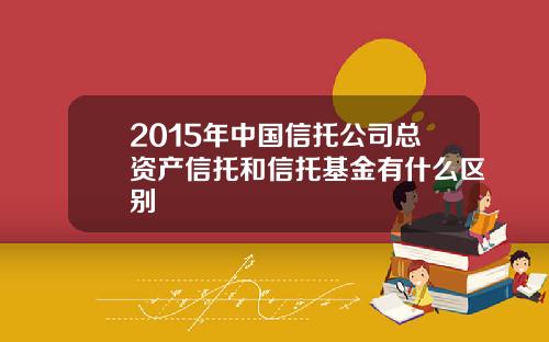 2015年中国信托公司总资产信托和信托基金有什么区别