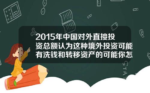 2015年中国对外直接投资总额认为这种境外投资可能有洗钱和转移资产的可能你怎么看