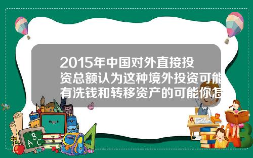 2015年中国对外直接投资总额认为这种境外投资可能有洗钱和转移资产的可能你怎么看