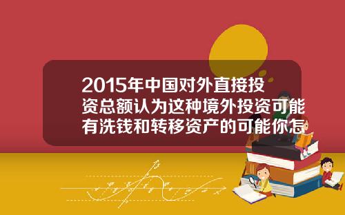 2015年中国对外直接投资总额认为这种境外投资可能有洗钱和转移资产的可能你怎么看