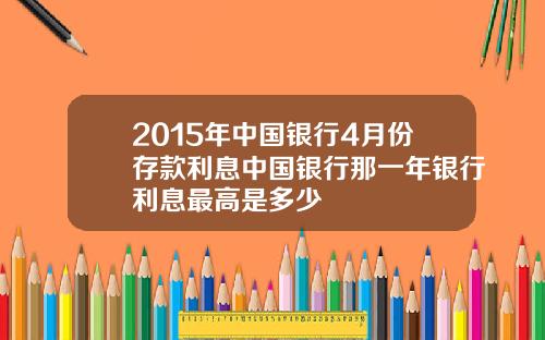 2015年中国银行4月份存款利息中国银行那一年银行利息最高是多少