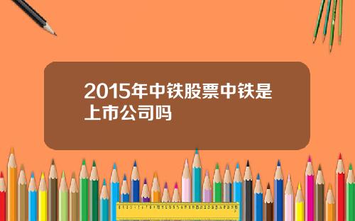 2015年中铁股票中铁是上市公司吗