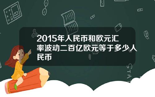 2015年人民币和欧元汇率波动二百亿欧元等于多少人民币