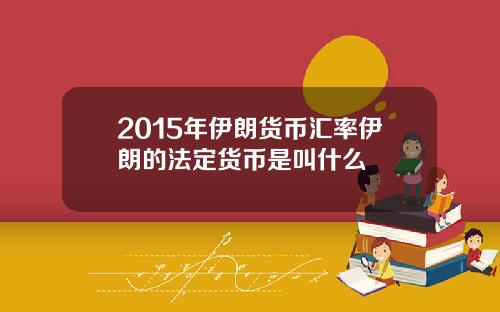 2015年伊朗货币汇率伊朗的法定货币是叫什么