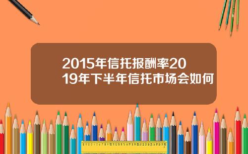 2015年信托报酬率2019年下半年信托市场会如何