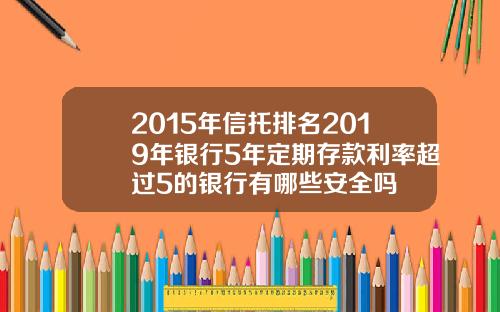 2015年信托排名2019年银行5年定期存款利率超过5的银行有哪些安全吗