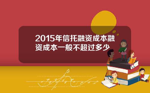 2015年信托融资成本融资成本一般不超过多少