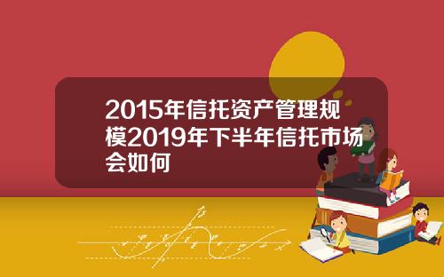 2015年信托资产管理规模2019年下半年信托市场会如何