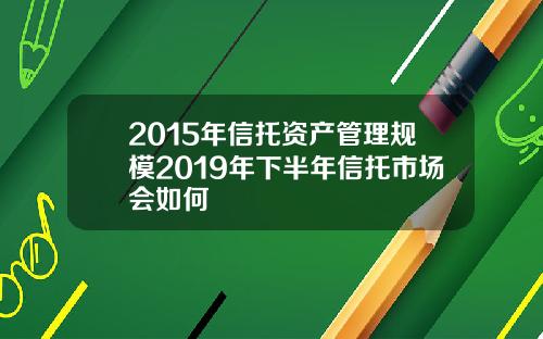 2015年信托资产管理规模2019年下半年信托市场会如何