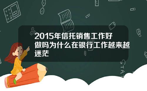 2015年信托销售工作好做吗为什么在银行工作越来越迷茫