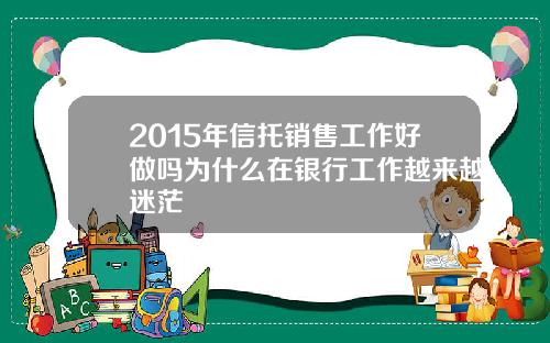 2015年信托销售工作好做吗为什么在银行工作越来越迷茫