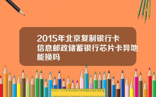 2015年北京复制银行卡信息邮政储蓄银行芯片卡异地能换吗