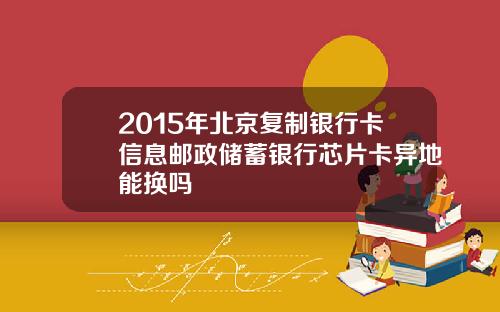 2015年北京复制银行卡信息邮政储蓄银行芯片卡异地能换吗