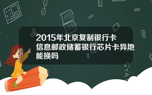 2015年北京复制银行卡信息邮政储蓄银行芯片卡异地能换吗