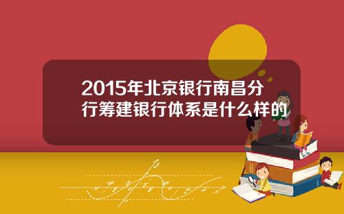 2015年北京银行南昌分行筹建银行体系是什么样的